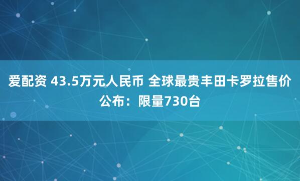 爱配资 43.5万元人民币 全球最贵丰田卡罗拉售价公布：限量730台