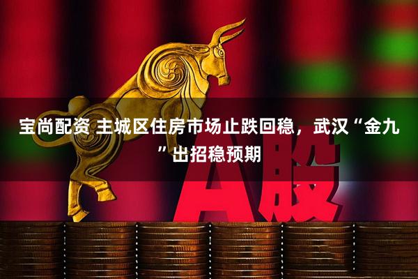 宝尚配资 主城区住房市场止跌回稳，武汉“金九”出招稳预期